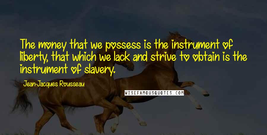 Jean-Jacques Rousseau Quotes: The money that we possess is the instrument of liberty, that which we lack and strive to obtain is the instrument of slavery.