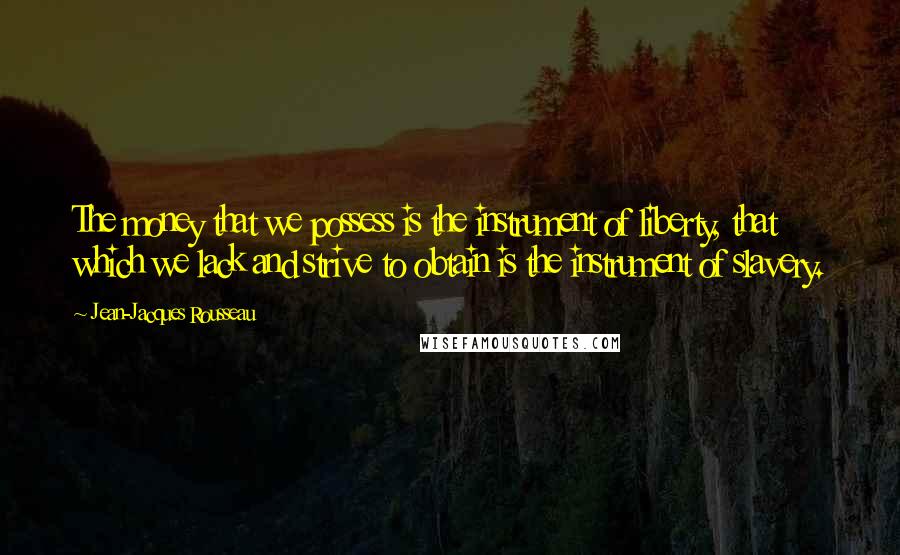 Jean-Jacques Rousseau Quotes: The money that we possess is the instrument of liberty, that which we lack and strive to obtain is the instrument of slavery.