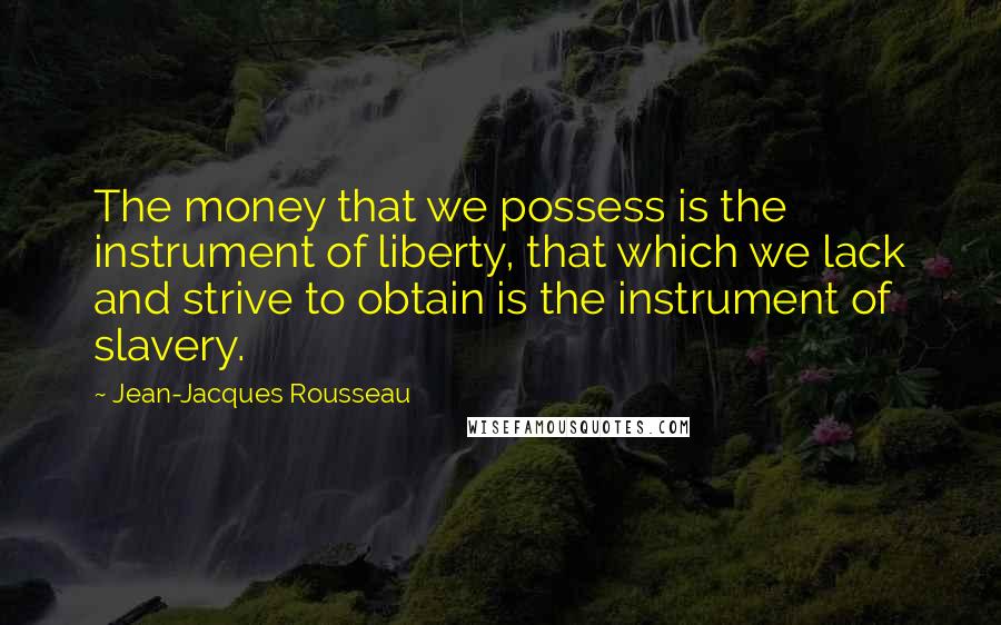 Jean-Jacques Rousseau Quotes: The money that we possess is the instrument of liberty, that which we lack and strive to obtain is the instrument of slavery.