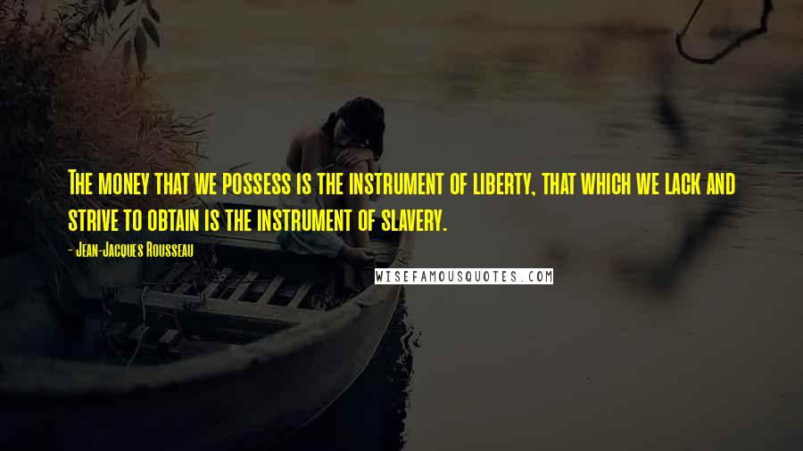 Jean-Jacques Rousseau Quotes: The money that we possess is the instrument of liberty, that which we lack and strive to obtain is the instrument of slavery.