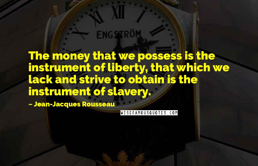 Jean-Jacques Rousseau Quotes: The money that we possess is the instrument of liberty, that which we lack and strive to obtain is the instrument of slavery.