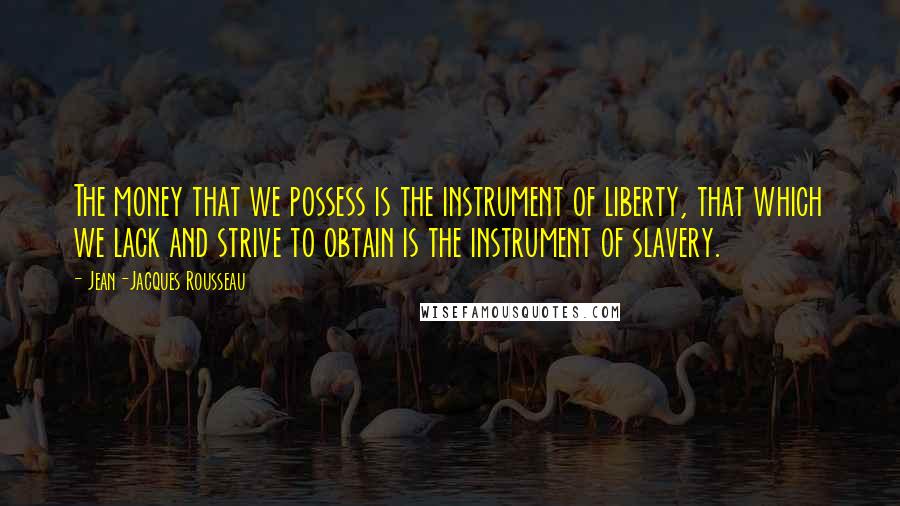 Jean-Jacques Rousseau Quotes: The money that we possess is the instrument of liberty, that which we lack and strive to obtain is the instrument of slavery.