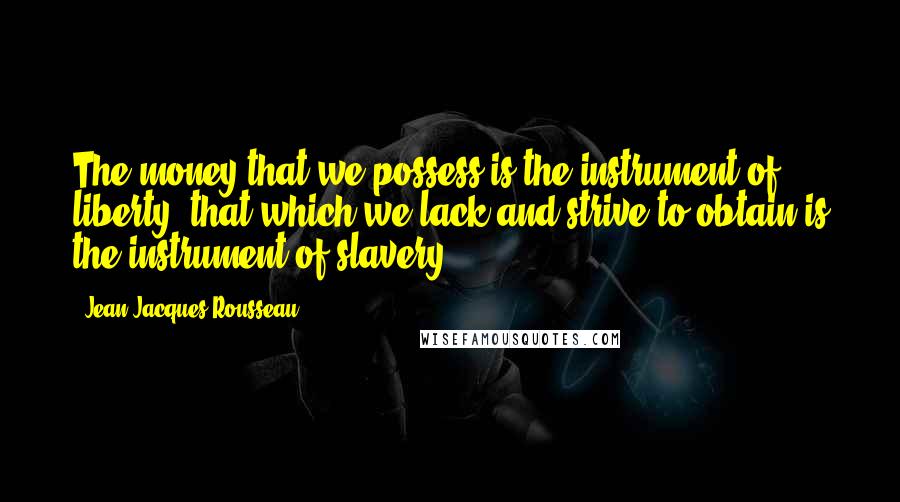 Jean-Jacques Rousseau Quotes: The money that we possess is the instrument of liberty, that which we lack and strive to obtain is the instrument of slavery.