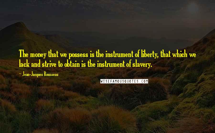 Jean-Jacques Rousseau Quotes: The money that we possess is the instrument of liberty, that which we lack and strive to obtain is the instrument of slavery.