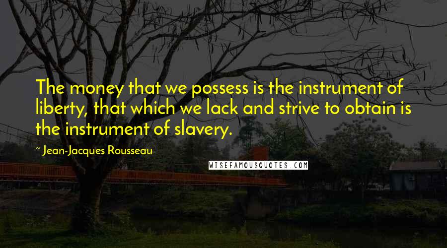 Jean-Jacques Rousseau Quotes: The money that we possess is the instrument of liberty, that which we lack and strive to obtain is the instrument of slavery.