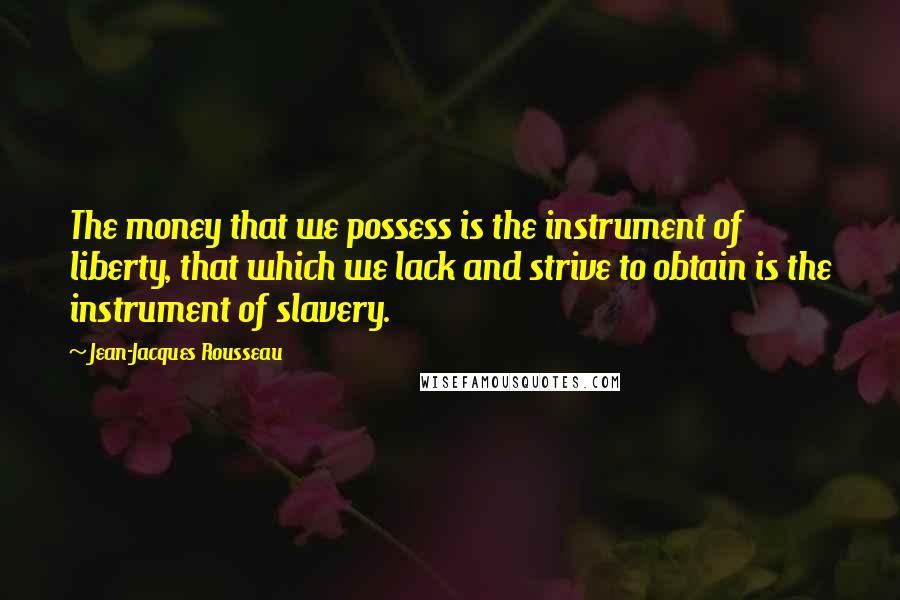 Jean-Jacques Rousseau Quotes: The money that we possess is the instrument of liberty, that which we lack and strive to obtain is the instrument of slavery.