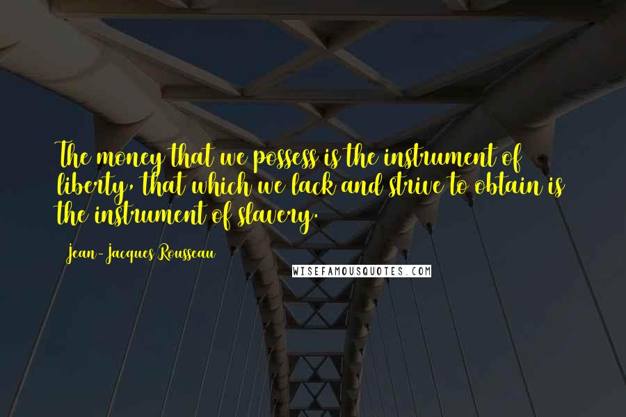 Jean-Jacques Rousseau Quotes: The money that we possess is the instrument of liberty, that which we lack and strive to obtain is the instrument of slavery.