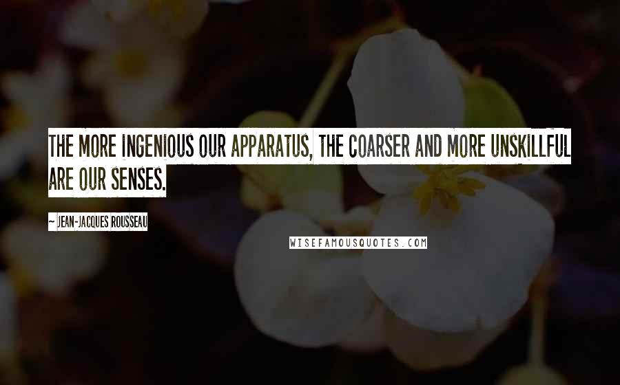 Jean-Jacques Rousseau Quotes: The more ingenious our apparatus, the coarser and more unskillful are our senses.