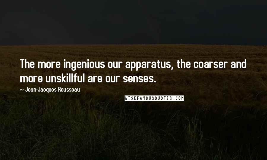 Jean-Jacques Rousseau Quotes: The more ingenious our apparatus, the coarser and more unskillful are our senses.