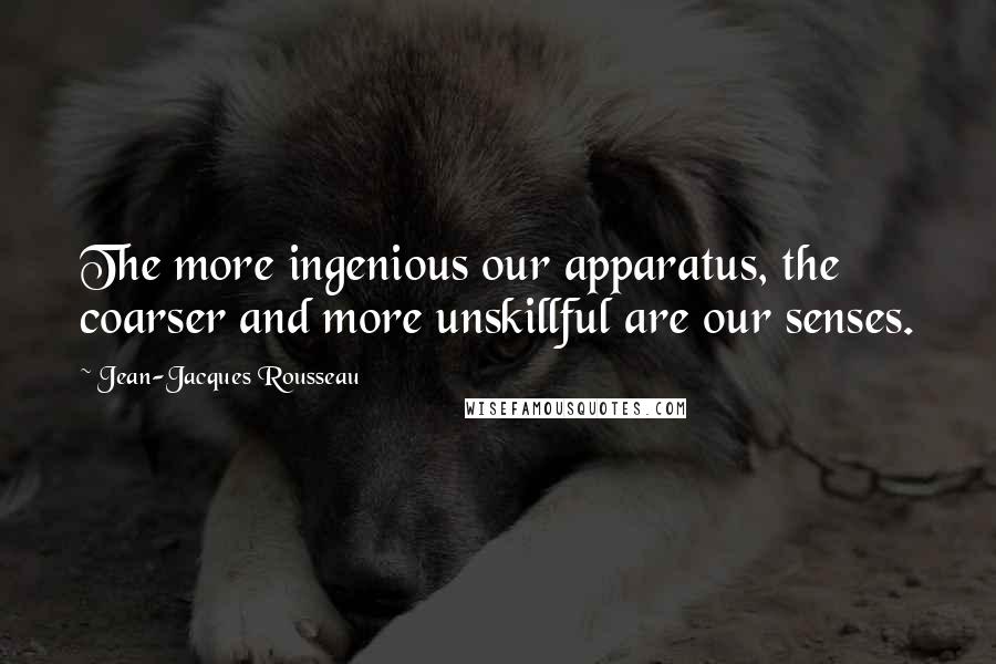 Jean-Jacques Rousseau Quotes: The more ingenious our apparatus, the coarser and more unskillful are our senses.