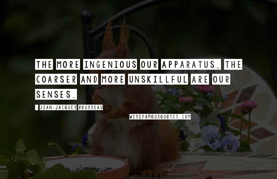 Jean-Jacques Rousseau Quotes: The more ingenious our apparatus, the coarser and more unskillful are our senses.