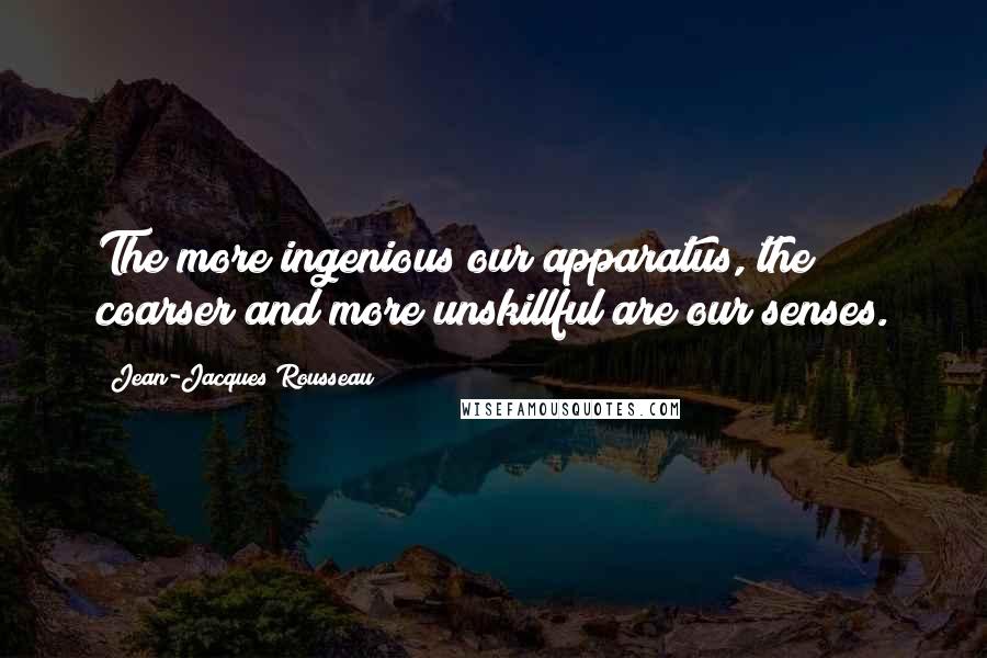 Jean-Jacques Rousseau Quotes: The more ingenious our apparatus, the coarser and more unskillful are our senses.