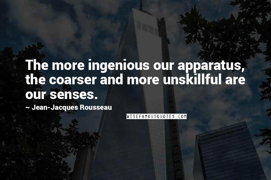 Jean-Jacques Rousseau Quotes: The more ingenious our apparatus, the coarser and more unskillful are our senses.