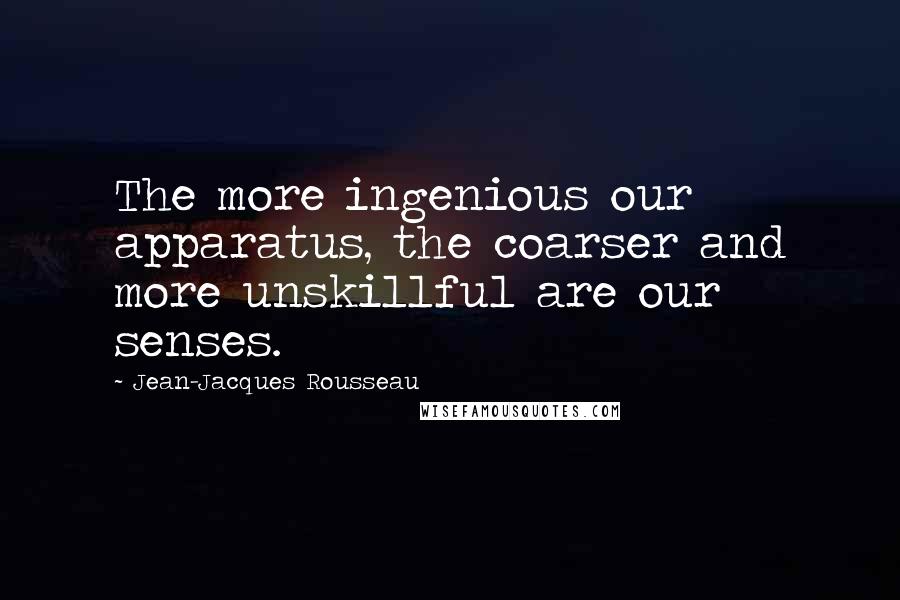 Jean-Jacques Rousseau Quotes: The more ingenious our apparatus, the coarser and more unskillful are our senses.