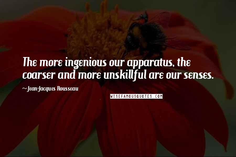 Jean-Jacques Rousseau Quotes: The more ingenious our apparatus, the coarser and more unskillful are our senses.