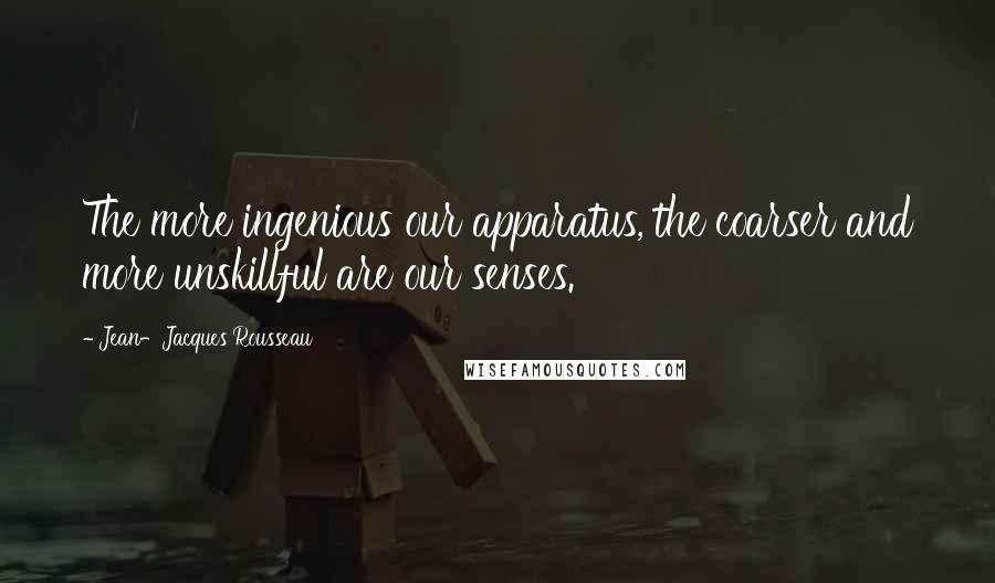 Jean-Jacques Rousseau Quotes: The more ingenious our apparatus, the coarser and more unskillful are our senses.