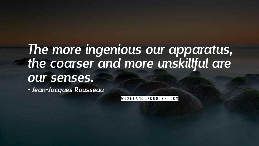 Jean-Jacques Rousseau Quotes: The more ingenious our apparatus, the coarser and more unskillful are our senses.