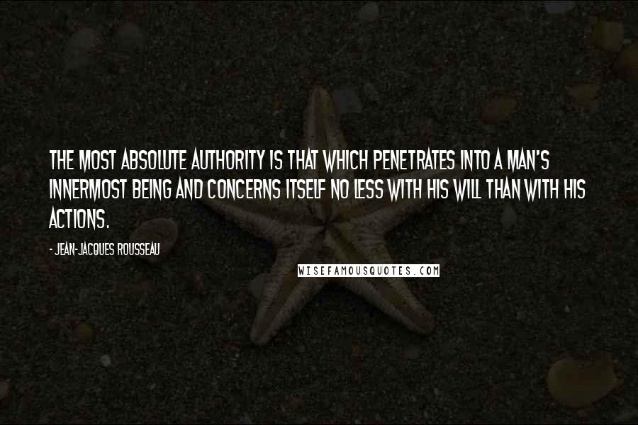 Jean-Jacques Rousseau Quotes: The most absolute authority is that which penetrates into a man's innermost being and concerns itself no less with his will than with his actions.