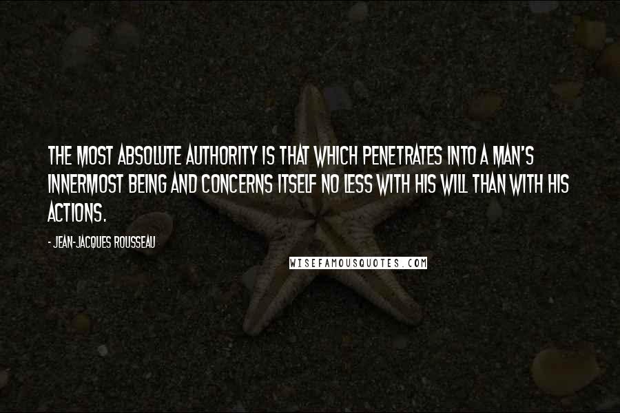 Jean-Jacques Rousseau Quotes: The most absolute authority is that which penetrates into a man's innermost being and concerns itself no less with his will than with his actions.