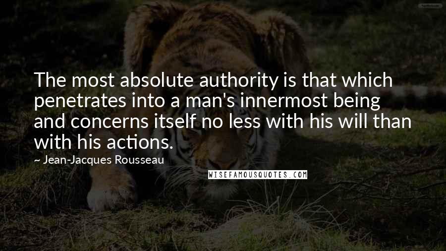 Jean-Jacques Rousseau Quotes: The most absolute authority is that which penetrates into a man's innermost being and concerns itself no less with his will than with his actions.