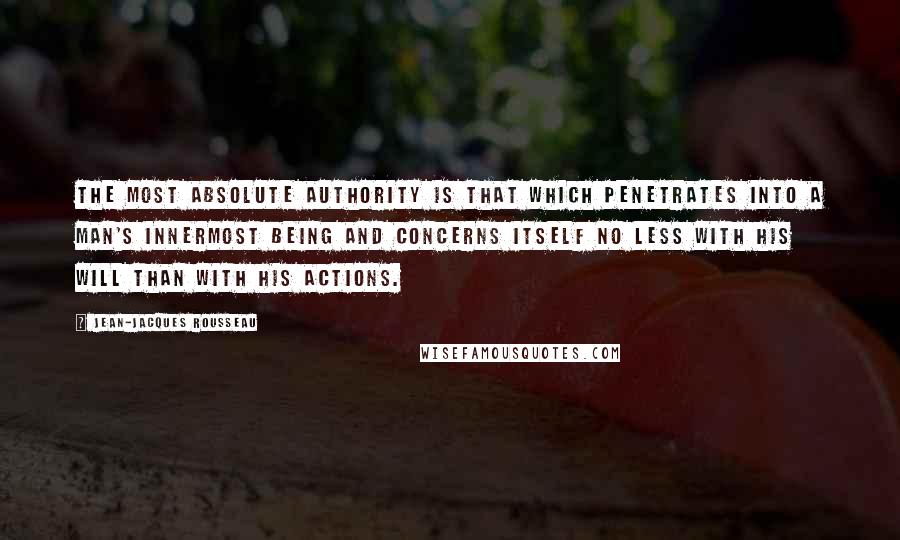 Jean-Jacques Rousseau Quotes: The most absolute authority is that which penetrates into a man's innermost being and concerns itself no less with his will than with his actions.