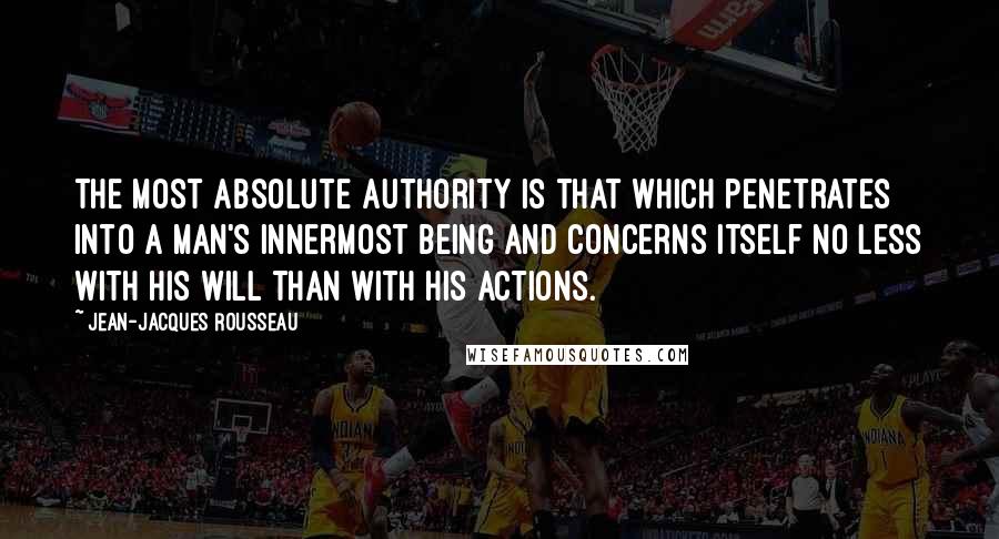 Jean-Jacques Rousseau Quotes: The most absolute authority is that which penetrates into a man's innermost being and concerns itself no less with his will than with his actions.