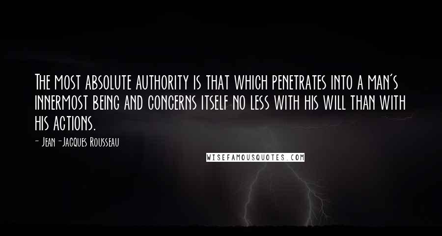 Jean-Jacques Rousseau Quotes: The most absolute authority is that which penetrates into a man's innermost being and concerns itself no less with his will than with his actions.