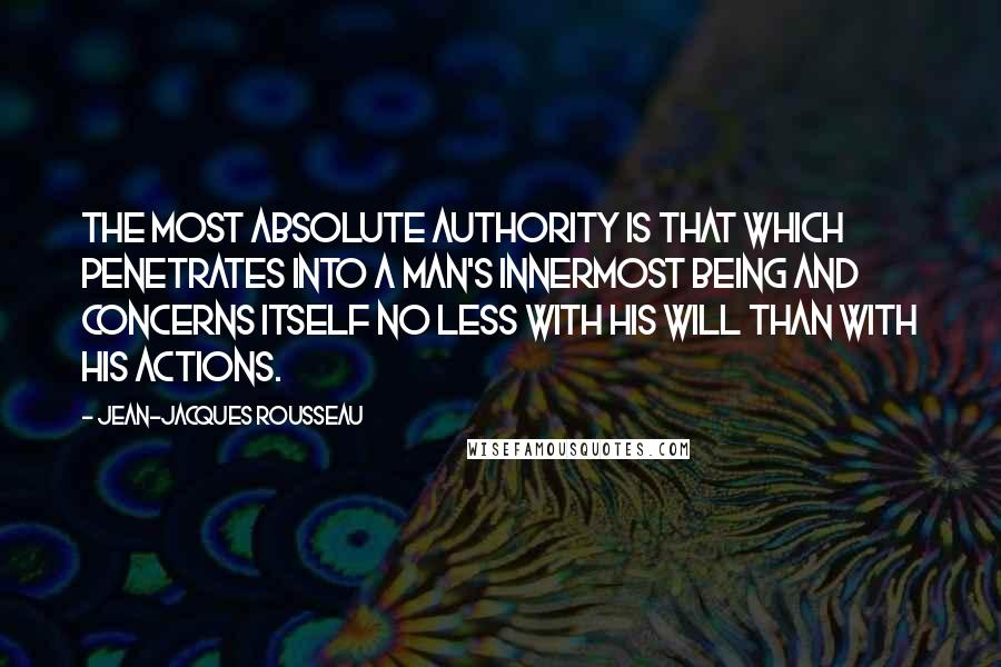 Jean-Jacques Rousseau Quotes: The most absolute authority is that which penetrates into a man's innermost being and concerns itself no less with his will than with his actions.
