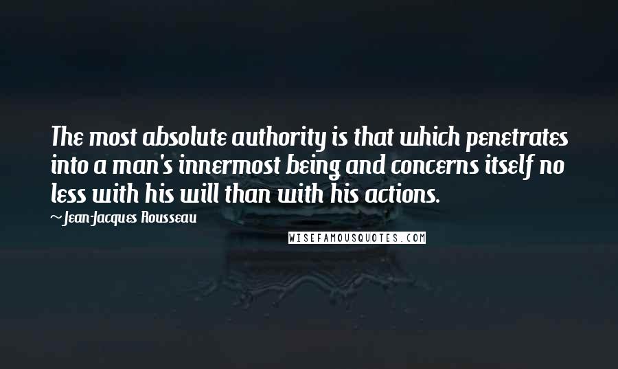 Jean-Jacques Rousseau Quotes: The most absolute authority is that which penetrates into a man's innermost being and concerns itself no less with his will than with his actions.