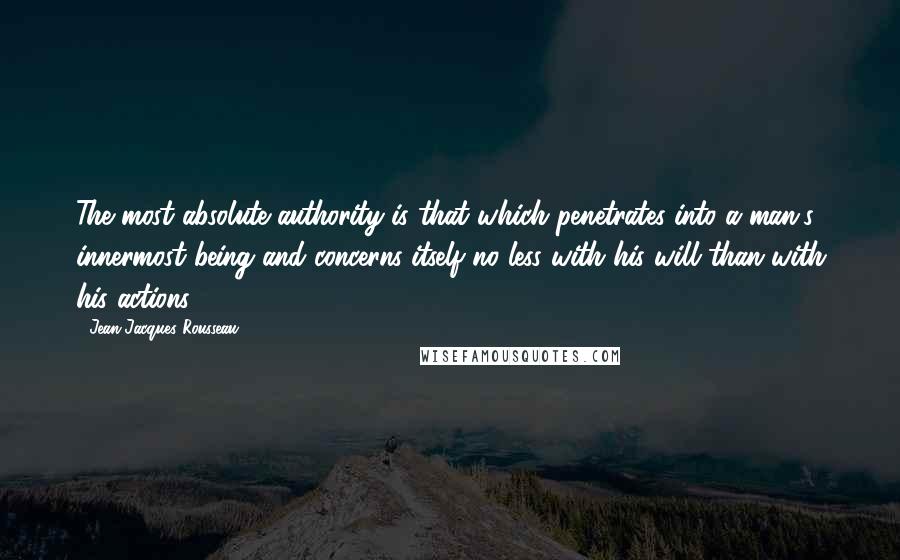 Jean-Jacques Rousseau Quotes: The most absolute authority is that which penetrates into a man's innermost being and concerns itself no less with his will than with his actions.