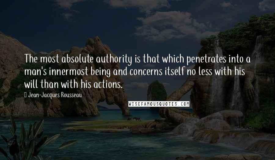 Jean-Jacques Rousseau Quotes: The most absolute authority is that which penetrates into a man's innermost being and concerns itself no less with his will than with his actions.