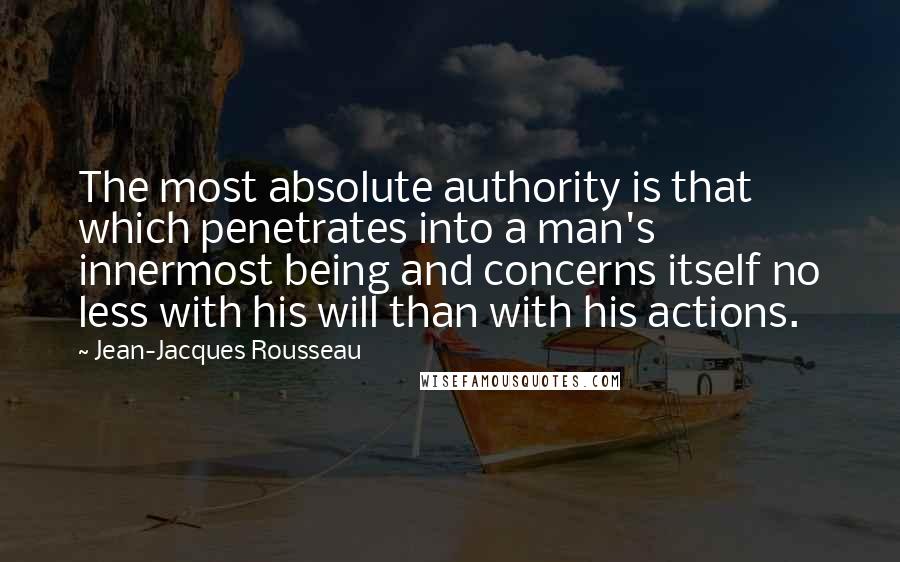 Jean-Jacques Rousseau Quotes: The most absolute authority is that which penetrates into a man's innermost being and concerns itself no less with his will than with his actions.
