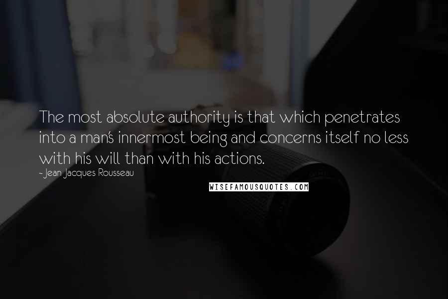 Jean-Jacques Rousseau Quotes: The most absolute authority is that which penetrates into a man's innermost being and concerns itself no less with his will than with his actions.