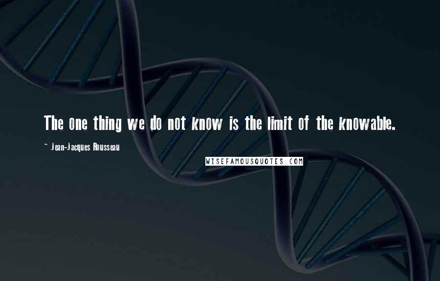 Jean-Jacques Rousseau Quotes: The one thing we do not know is the limit of the knowable.