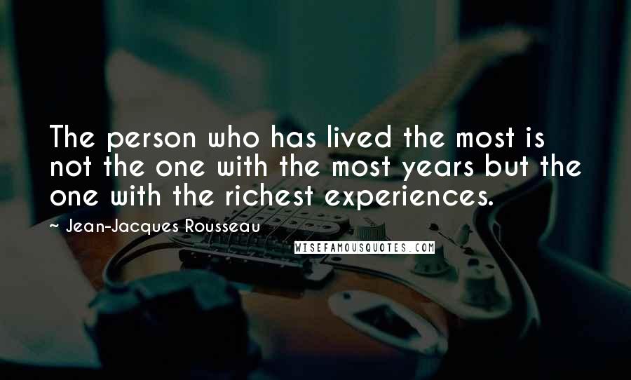 Jean-Jacques Rousseau Quotes: The person who has lived the most is not the one with the most years but the one with the richest experiences.