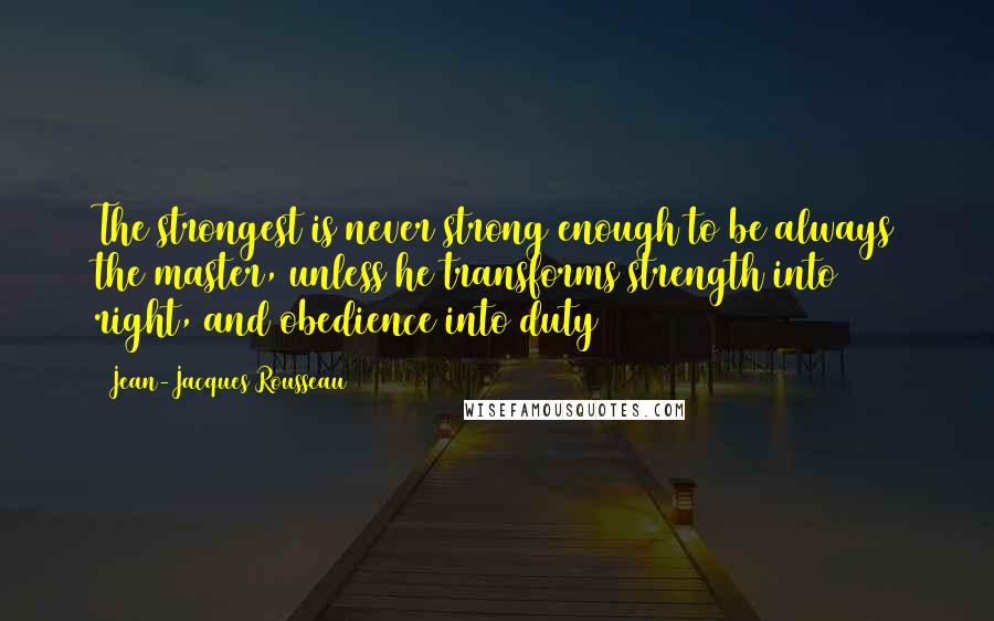 Jean-Jacques Rousseau Quotes: The strongest is never strong enough to be always the master, unless he transforms strength into right, and obedience into duty