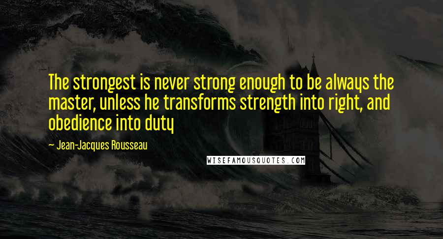 Jean-Jacques Rousseau Quotes: The strongest is never strong enough to be always the master, unless he transforms strength into right, and obedience into duty