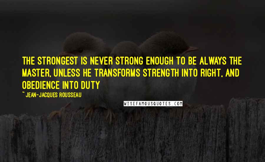 Jean-Jacques Rousseau Quotes: The strongest is never strong enough to be always the master, unless he transforms strength into right, and obedience into duty