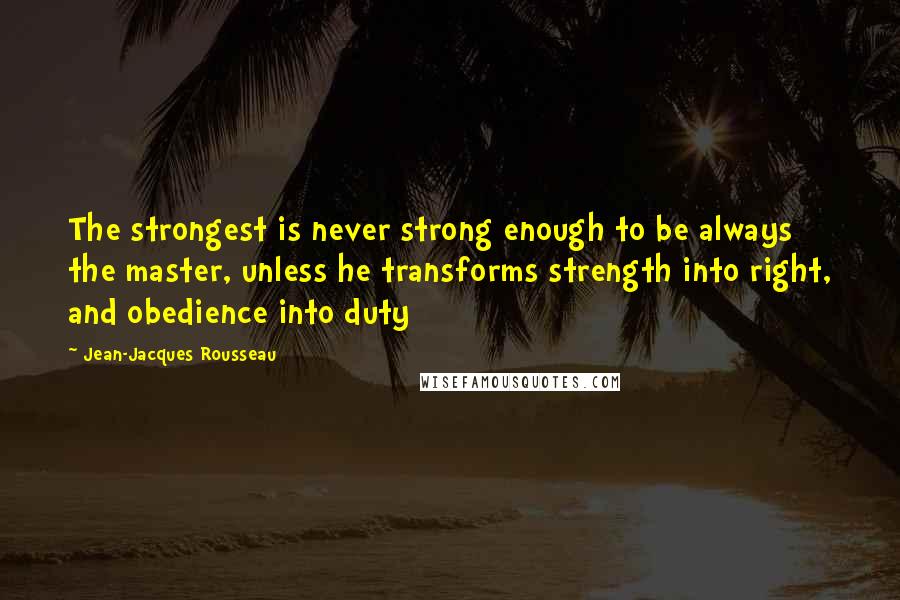 Jean-Jacques Rousseau Quotes: The strongest is never strong enough to be always the master, unless he transforms strength into right, and obedience into duty