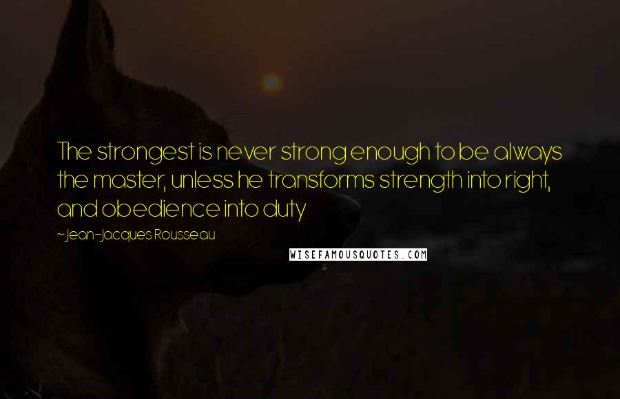 Jean-Jacques Rousseau Quotes: The strongest is never strong enough to be always the master, unless he transforms strength into right, and obedience into duty