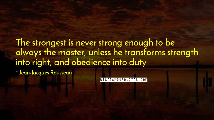 Jean-Jacques Rousseau Quotes: The strongest is never strong enough to be always the master, unless he transforms strength into right, and obedience into duty