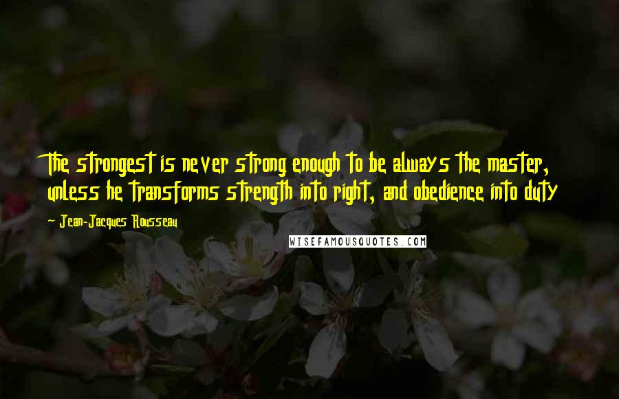 Jean-Jacques Rousseau Quotes: The strongest is never strong enough to be always the master, unless he transforms strength into right, and obedience into duty