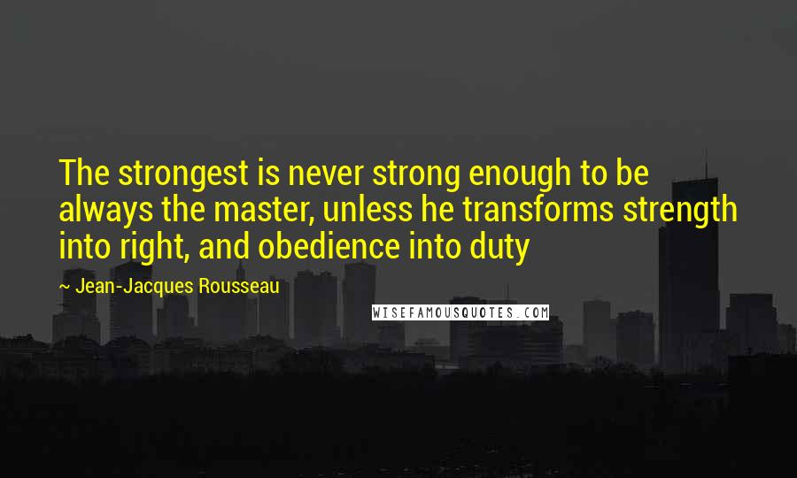 Jean-Jacques Rousseau Quotes: The strongest is never strong enough to be always the master, unless he transforms strength into right, and obedience into duty