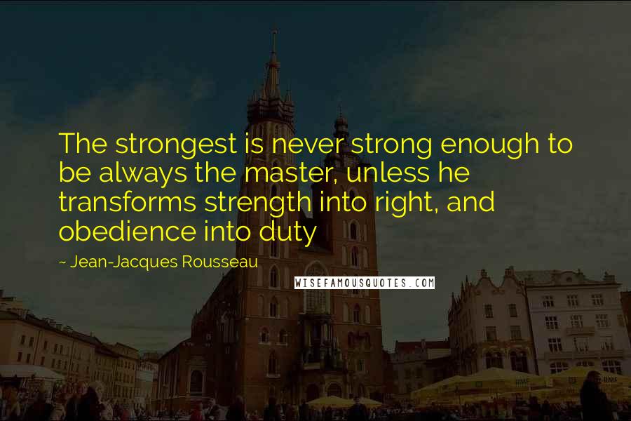 Jean-Jacques Rousseau Quotes: The strongest is never strong enough to be always the master, unless he transforms strength into right, and obedience into duty