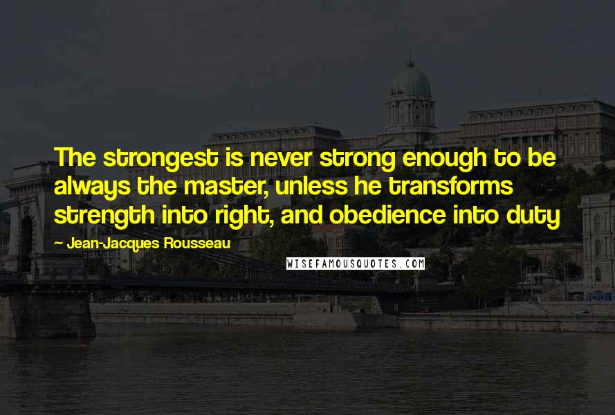 Jean-Jacques Rousseau Quotes: The strongest is never strong enough to be always the master, unless he transforms strength into right, and obedience into duty