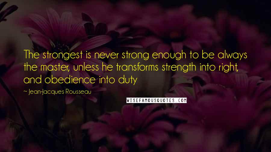 Jean-Jacques Rousseau Quotes: The strongest is never strong enough to be always the master, unless he transforms strength into right, and obedience into duty