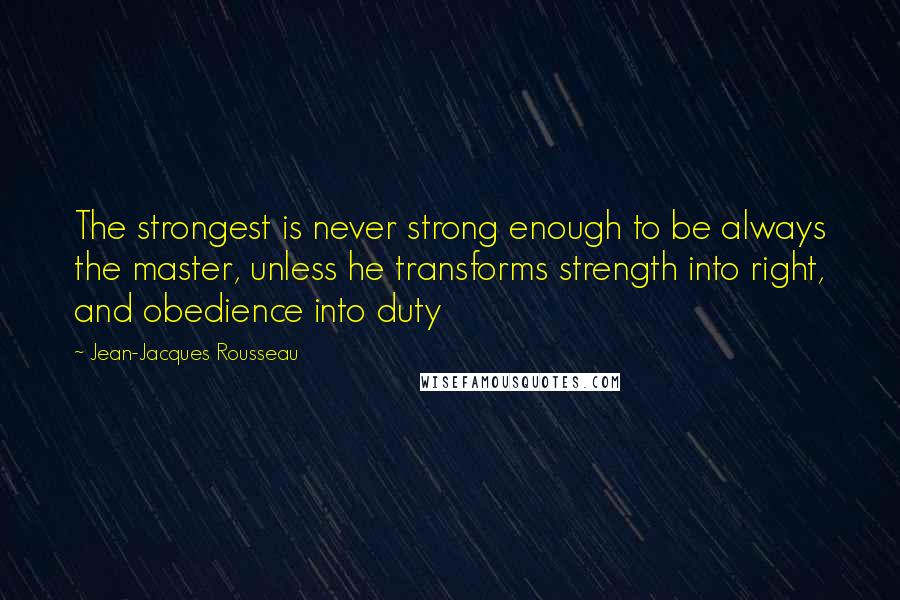 Jean-Jacques Rousseau Quotes: The strongest is never strong enough to be always the master, unless he transforms strength into right, and obedience into duty