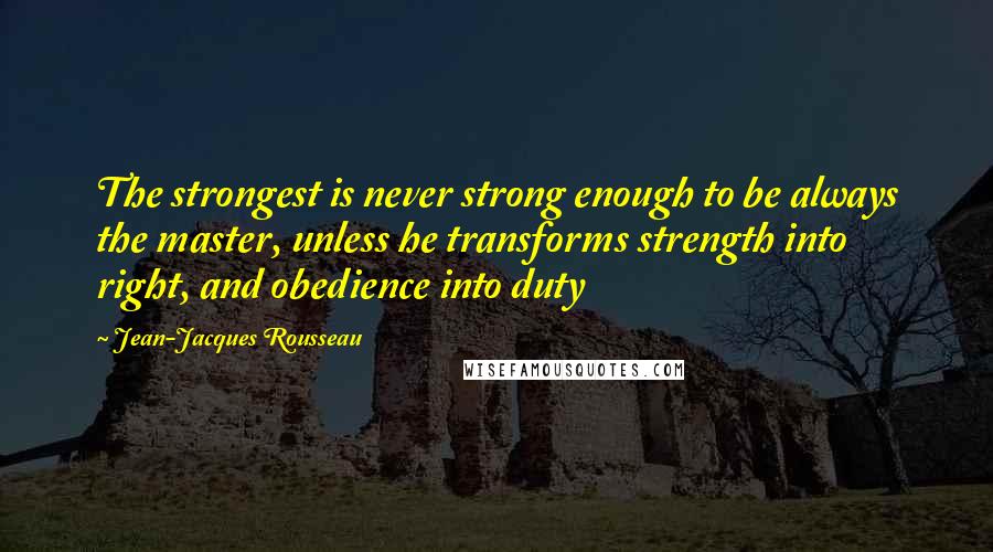 Jean-Jacques Rousseau Quotes: The strongest is never strong enough to be always the master, unless he transforms strength into right, and obedience into duty