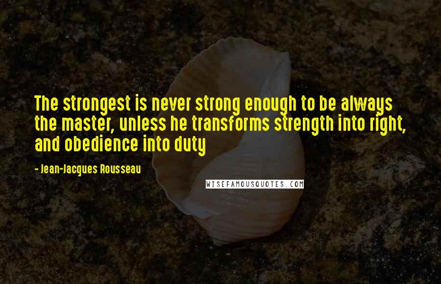 Jean-Jacques Rousseau Quotes: The strongest is never strong enough to be always the master, unless he transforms strength into right, and obedience into duty