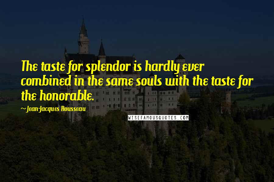 Jean-Jacques Rousseau Quotes: The taste for splendor is hardly ever combined in the same souls with the taste for the honorable.